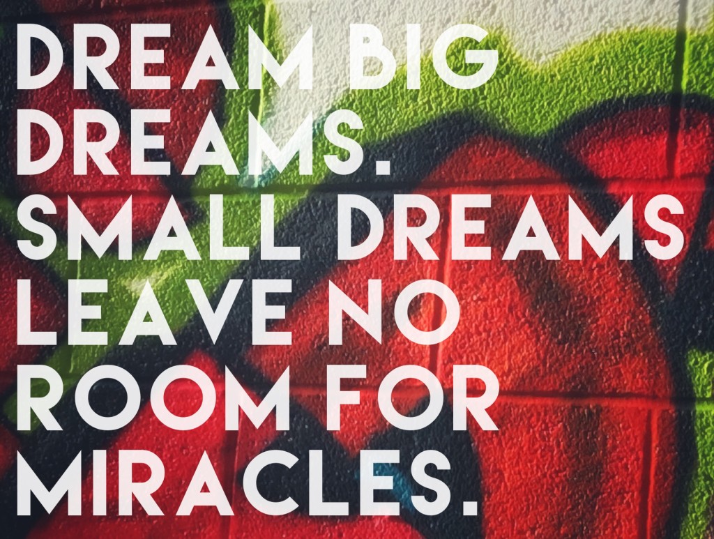 dream big dreams. Small dreams leave no room for a miracle  -andy bondurant